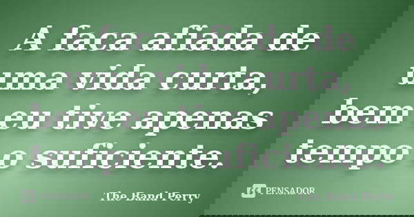 A faca afiada de uma vida curta, bem eu tive apenas tempo o suficiente.... Frase de The Band Perry.
