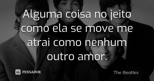 Alguma coisa no jeito como ela se move me atrai como nenhum outro amor.... Frase de The Beatles.