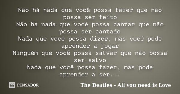 Não há nada que você possa fazer que não possa ser feito Não há nada que você possa cantar que não possa ser cantado Nada que você possa dizer, mas você pode ap... Frase de The Beatles - All you need is Love.