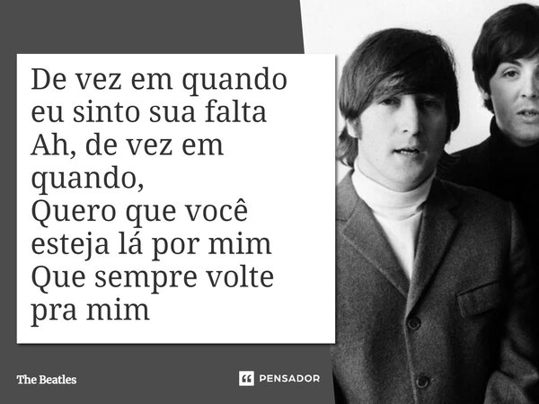 ⁠De vez em quando eu sinto sua falta Ah, de vez em quando, Quero que você esteja lá por mim Que sempre volte pra mim... Frase de The Beatles.