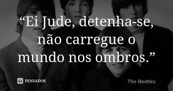 “Ei Jude, detenha-se, não carregue o mundo nos ombros.”... Frase de The Beatles.