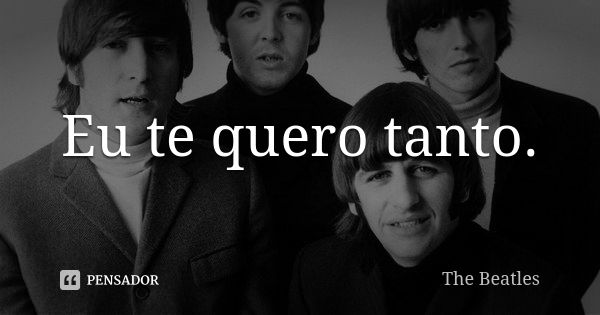 Eu te quero tanto.... Frase de The Beatles.