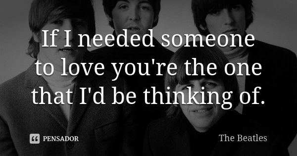 If I needed someone to love you're the one that I'd be thinking of.... Frase de The Beatles.