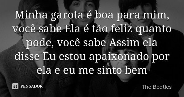 Minha garota é boa para mim, você sabe Ela é tão feliz quanto pode, você sabe Assim ela disse Eu estou apaixonado por ela e eu me sinto bem... Frase de The Beatles.