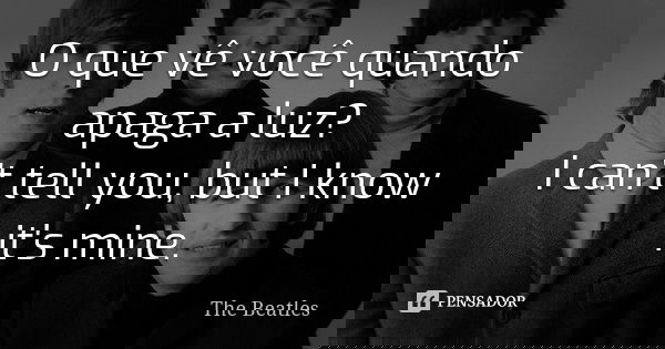 O que vê você quando apaga a luz? I can't tell you, but I know it's mine.... Frase de The Beatles.