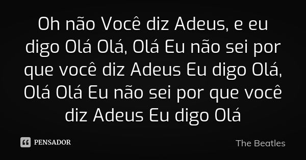 Oh não Você diz Adeus, e eu digo Olá Olá, Olá Eu não sei por que você diz Adeus Eu digo Olá, Olá Olá Eu não sei por que você diz Adeus Eu digo Olá... Frase de The Beatles.