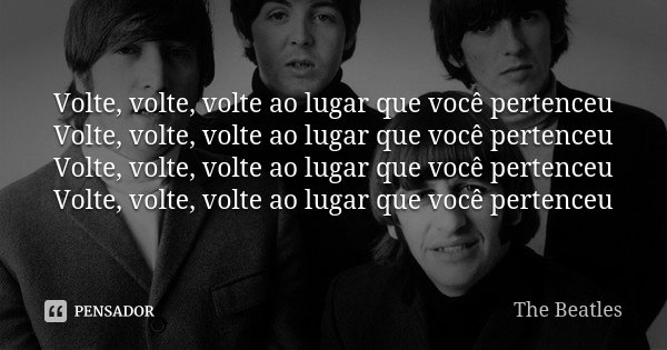 Volte, volte, volte ao lugar que você pertenceu Volte, volte, volte ao lugar que você pertenceu Volte, volte, volte ao lugar que você pertenceu Volte, volte, vo... Frase de The Beatles.
