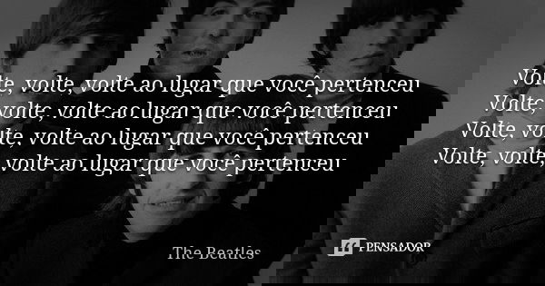 Volte, volte, volte ao lugar que você pertenceu Volte, volte, volte ao lugar que você pertenceu Volte, volte, volte ao lugar que você pertenceu Volte, volte, vo... Frase de The Beatles.