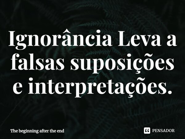 ⁠Ignorância Leva a falsas suposições e interpretações.... Frase de The Beginning After The End.