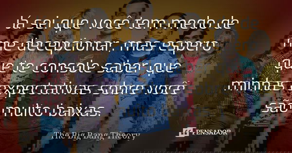 Já sei que você tem medo de me decepcionar, mas espero que te console saber que minhas expectativas sobre você são muito baixas.... Frase de The Big Bang Theory.