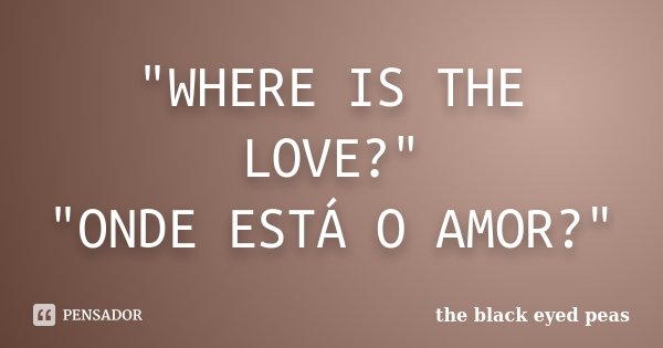 "WHERE IS THE LOVE?" "ONDE ESTÁ O AMOR?"... Frase de the black eyed peas.