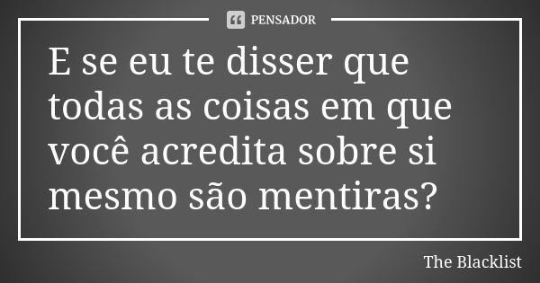 E se eu te disser que todas as coisas em que você acredita sobre si mesmo são mentiras?... Frase de The Blacklist.