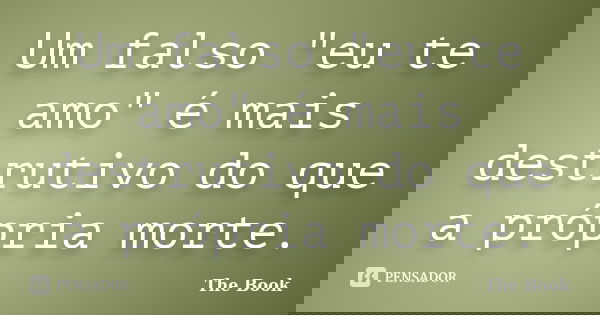 Um falso "eu te amo" é mais destrutivo do que a própria morte.... Frase de The Book.