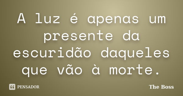 A luz é apenas um presente da escuridão daqueles que vão à morte.... Frase de The Boss.