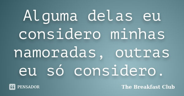 Alguma delas eu considero minhas namoradas, outras eu só considero.... Frase de The Breakfast Club.