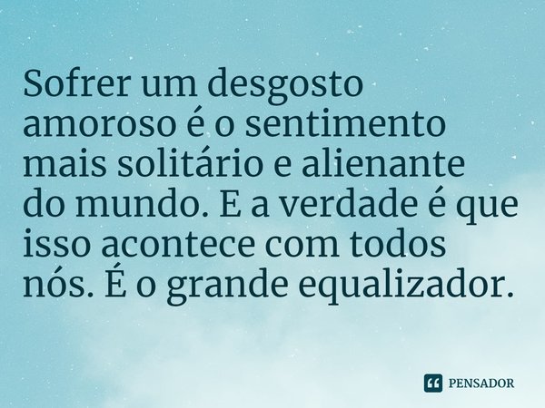 ⁠Sofrer um desgosto amoroso é o sentimento mais solitário e alienante
do mundo. E a verdade é que isso acontece com todos nós. É o grande equalizador.... Frase de The Broken Hearts Gallery.