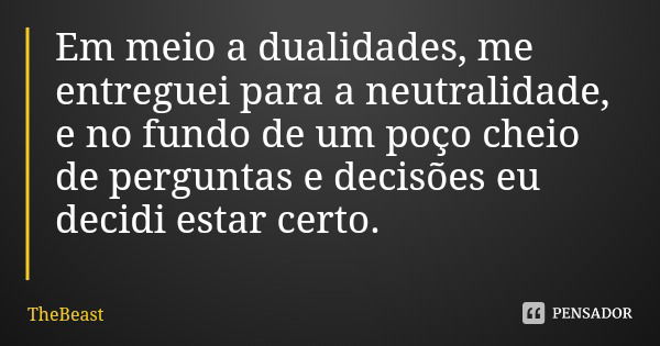 Em meio a dualidades, me entreguei para a neutralidade, e no fundo de um poço cheio de perguntas e decisões eu decidi estar certo.... Frase de TheBeast.