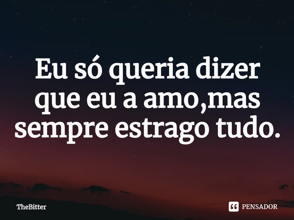 ⁠Eu só queria dizer que eu a amo,mas sempre estrago tudo.... Frase de TheBitter.