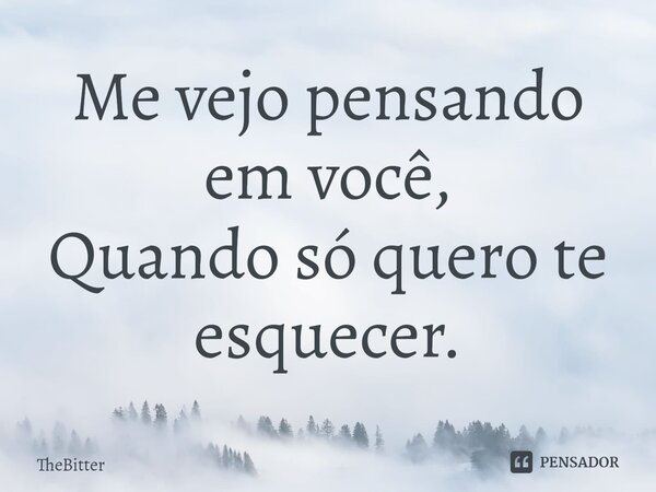 ⁠Me vejo pensando em você, Quando só quero te esquecer.... Frase de TheBitter.