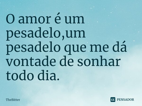 O amor é um pesadelo,⁠um pesadelo que me dá vontade de sonhar todo dia.... Frase de TheBitter.