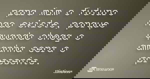 para mim o futuro nao existe, porque quando chega o amanha sera o presente.... Frase de theboss.