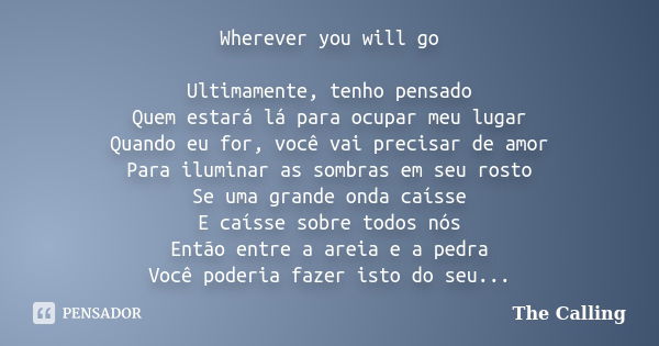 Wherever you will go Ultimamente, tenho pensado Quem estará lá para ocupar meu lugar Quando eu for, você vai precisar de amor Para iluminar as sombras em seu ro... Frase de The Calling.