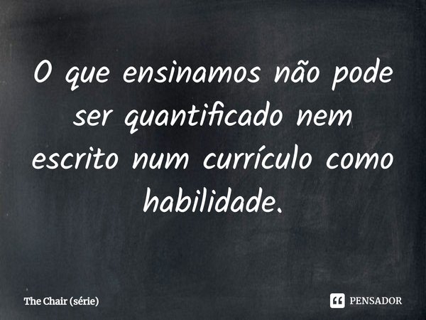 ⁠O que ensinamos não pode ser quantificado nem escrito num currículo como habilidade.... Frase de The Chair (série).