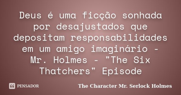 Deus é uma ficção sonhada por desajustados que depositam responsabilidades em um amigo imaginário - Mr. Holmes - "The Six Thatchers" Episode... Frase de The Character Mr. Serlock Holmes.