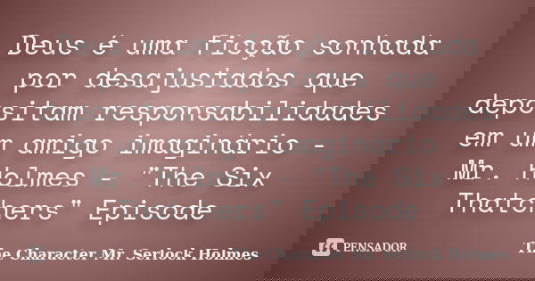 Deus é uma ficção sonhada por desajustados que depositam responsabilidades em um amigo imaginário - Mr. Holmes - "The Six Thatchers" Episode... Frase de The Character Mr. Serlock Holmes.