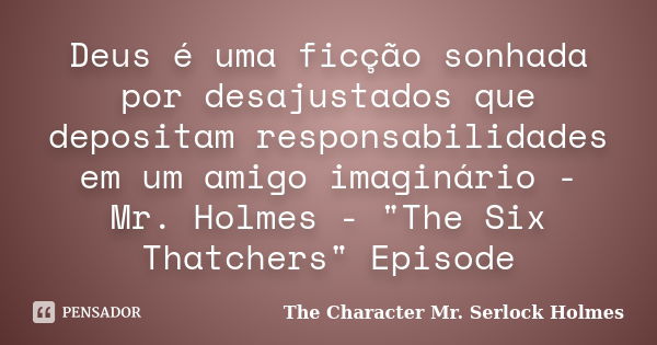 Deus é uma ficção sonhada por desajustados que depositam responsabilidades em um amigo imaginário - Mr. Holmes - "The Six Thatchers" Episode... Frase de The Character Mr. Serlock Holmes.