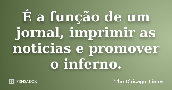 É a função de um jornal, imprimir as noticias e promover o inferno.... Frase de The Chicago Times.