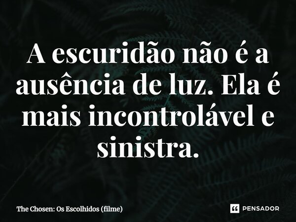 ⁠A escuridão não é a ausência de luz. Ela é mais incontrolável e sinistra.... Frase de The Chosen: Os Escolhidos (filme).