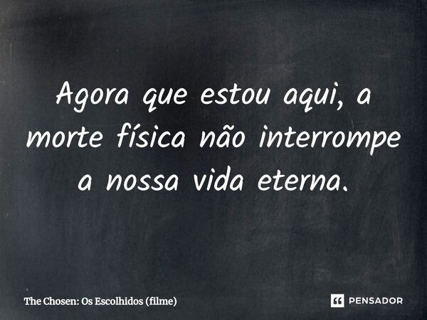⁠Agora que estou aqui, a morte física não interrompe a nossa vida eterna.... Frase de The Chosen: Os Escolhidos (filme).