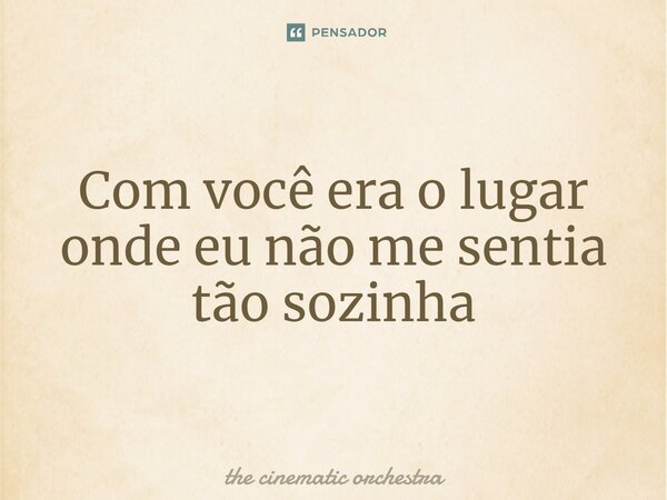 ⁠Com você era o lugar onde eu não me sentia tão sozinha... Frase de the cinematic orchestra.