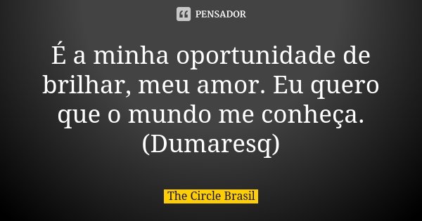 É a minha oportunidade de brilhar, meu amor. Eu quero que o mundo me conheça. (Dumaresq)... Frase de The Circle Brasil.