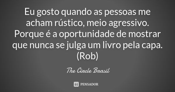 Eu gosto quando as pessoas me acham rústico, meio agressivo. Porque é a oportunidade de mostrar que nunca se julga um livro pela capa. (Rob)... Frase de The Circle Brasil.