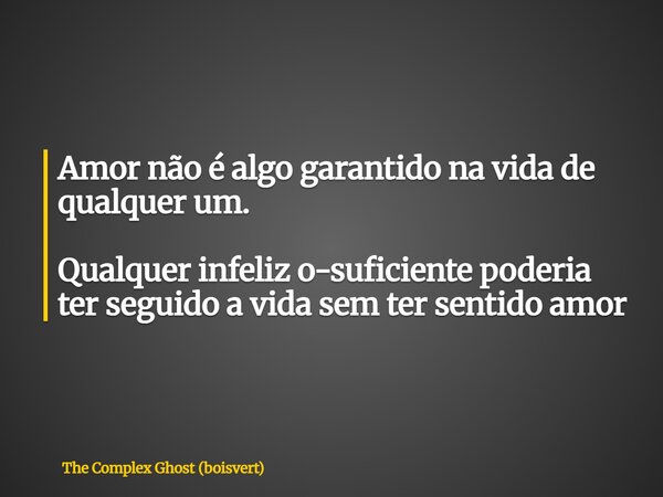 Amor não é algo garantido na vida de qualquer um. Qualquer infeliz o-suficiente poderia ter seguido a vida sem ter sentido amor... Frase de The Complex Ghost (boisvert).