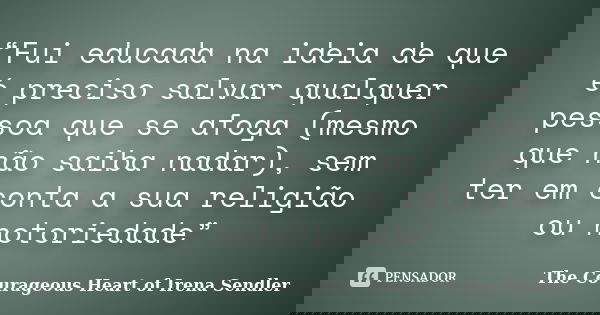 “Fui educada na ideia de que é preciso salvar qualquer pessoa que se afoga (mesmo que não saiba nadar), sem ter em conta a sua religião ou notoriedade”... Frase de The Courageous Heart of Irena Sendler.
