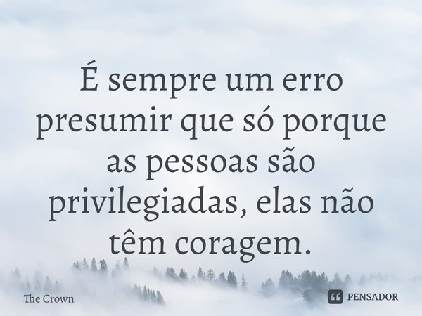 ⁠É sempre um erro presumir que só porque as pessoas são privilegiadas, elas não têm coragem.... Frase de The Crown.