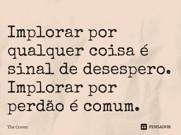 ⁠Implorar por qualquer coisa é sinal de desespero. Implorar por perdão é comum.... Frase de The Crown.