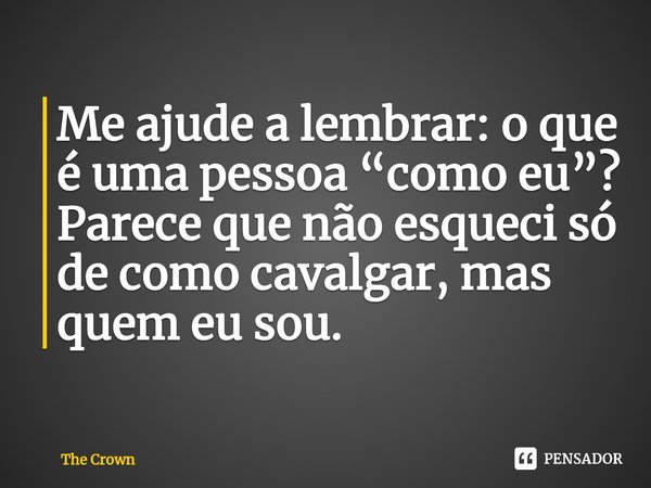 Me ajude a lembrar: o que é uma pessoa “como eu”? Parece que não esqueci só de como cavalgar, mas quem eu sou.... Frase de The Crown.