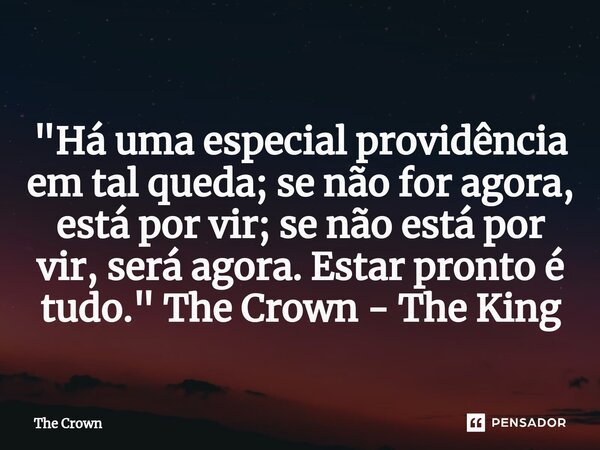 ⁠ "Há uma especial providência em tal queda; se não for agora, está por vir; se não está por vir, será agora. Estar pronto é tudo." The Crown - The Ki... Frase de The Crown.
