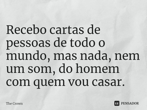 ⁠Recebo cartas de pessoas de todo o mundo, mas nada, nem um som, do homem com quem vou casar.... Frase de The Crown.