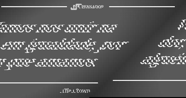Vamos nos unir na dor, em igualdade, por alguém que amamos.... Frase de The Crown.