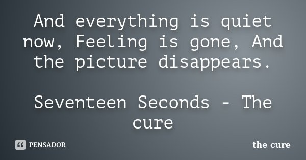 And everything is quiet now, Feeling is gone, And the picture disappears. Seventeen Seconds - The cure... Frase de The cure.