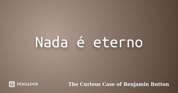 Nada é eterno... Frase de The Curious Case of Benjamin Button.