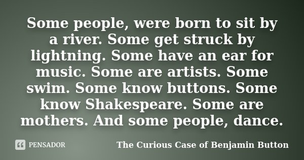 Some people, were born to sit by a river. Some get struck by lightning. Some have an ear for music. Some are artists. Some swim. Some know buttons. Some know Sh... Frase de The Curious Case of Benjamin Button.