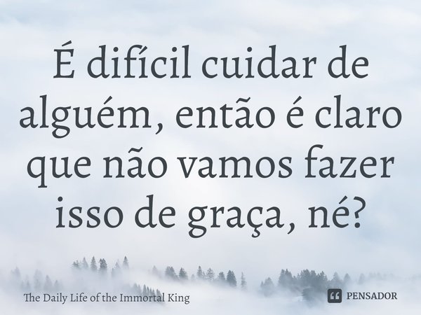 ⁠É difícil cuidar de alguém, então é claro que não vamos fazer isso de graça, né?... Frase de The Daily Life of the Immortal King.