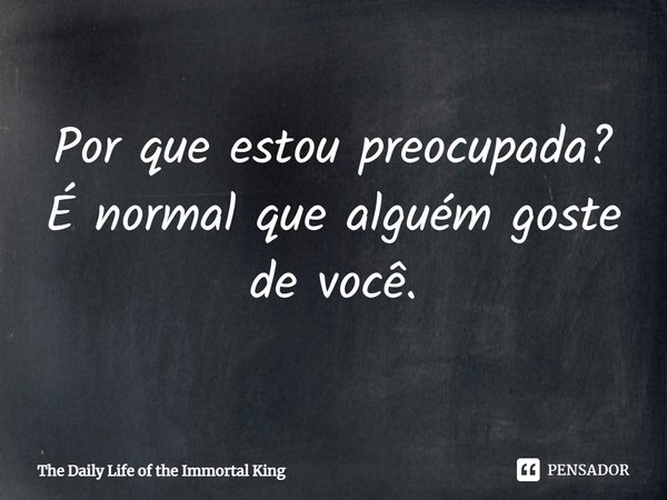 ⁠Por que estou preocupada? É normal que alguém goste de você.... Frase de The Daily Life of the Immortal King.