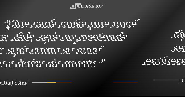 “Que cada coisa que você faça, fale, seja ou pretenda ser, seja como se você estivesse a beira da morte.”... Frase de The Daily Stoic.